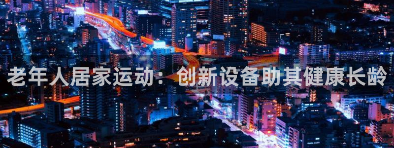 征途国际招商电话是多少号码：老年人居家运动：创新设备