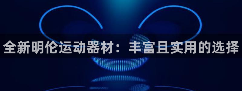 征途国际平台注册流程视频：全新明伦运动器材：丰富且实用的选择