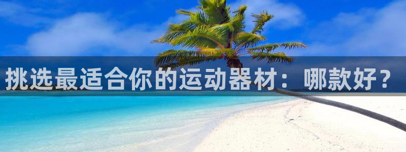 征途国际平台注册要钱吗：挑选最适合你的运动器材：哪款好？