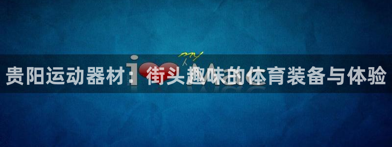 征途国际集团：贵阳运动器材：街头趣味的体育装备与体验
