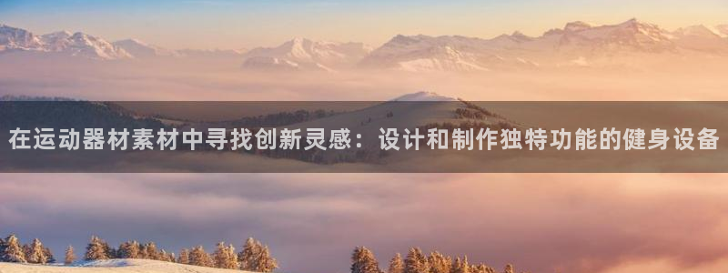 征途国际平台假的吗是真的吗：在运动器材素材中寻找创新灵感：设