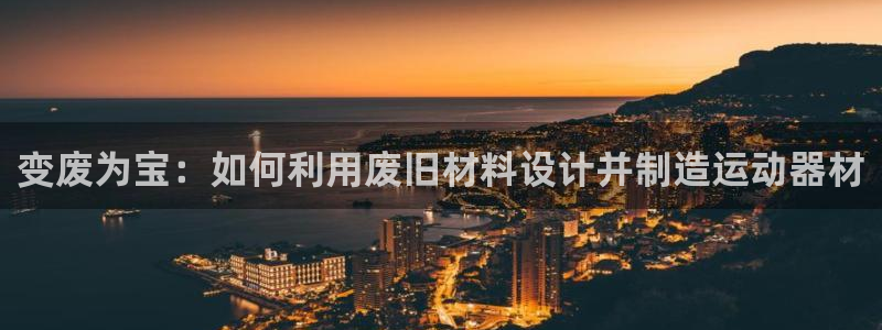 征途国际娱乐首页官网下载：变废为宝：如何利用废旧材料