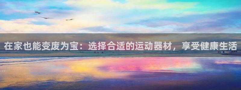 征途国际集团简介：在家也能变废为宝：选择合适的运动器